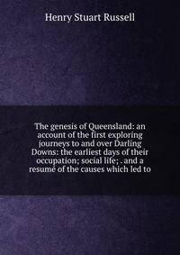 The genesis of Queensland: an account of the first exploring journeys to and over Darling Downs: the earliest days of their occupation; social life; . and a resume of the causes which led to