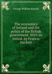 The economics of Ireland and the policy of the British government. With an introd. by Francis Hackett