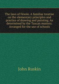 The laws of Fesole. A familiar treatise on the elementary principles and practice of drawing and painting. As determined by the Tuscan masters. Arranged for the use of schools