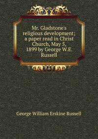 Mr. Gladstone's religious development; a paper read in Christ Church, May 5, 1899 by George W.E. Russell