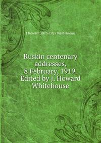 Ruskin centenary addresses, 8 February, 1919. Edited by J. Howard Whitehouse