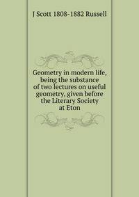 Geometry in modern life, being the substance of two lectures on useful geometry, given before the Literary Society at Eton