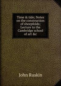Time &amp; tide; Notes on the construction of sheepfolds; Lecture to the Cambridge school of art &amp;c.