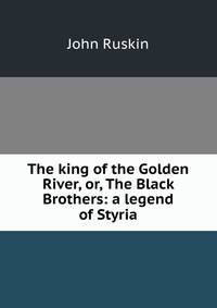 The king of the Golden River, or, The Black Brothers: a legend of Styria