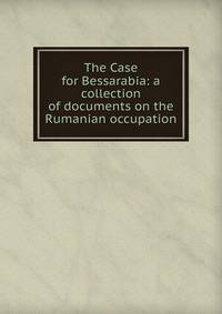 The Case for Bessarabia: a collection of documents on the Rumanian occupation