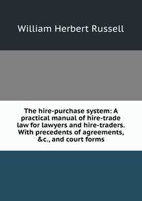 The hire-purchase system: A practical manual of hire-trade law for lawyers and hire-traders. With precedents of agreements, &amp;c., and court forms