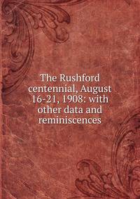 The Rushford centennial, August 16-21, 1908: with other data and reminiscences