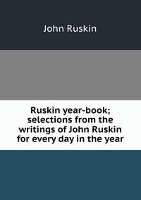 Ruskin year-book; selections from the writings of John Ruskin for every day in the year