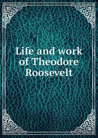 Life and work of Theodore Roosevelt