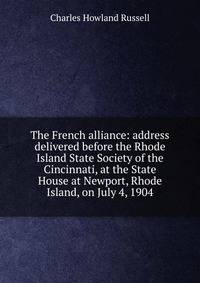 The French alliance: address delivered before the Rhode Island State Society of the Cincinnati, at the State House at Newport, Rhode Island, on July 4, 1904