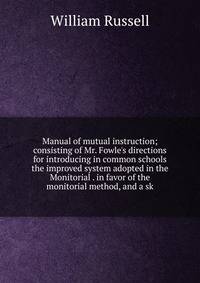 Manual of mutual instruction; consisting of Mr. Fowle's directions for introducing in common schools the improved system adopted in the Monitorial . in favor of the monitorial method, and a sk
