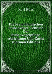 Die Fremdlandischen Stubenvogel: Lehruch Der Stubenvogelpflege-Abrichtung Und-Zucht (German Edition)