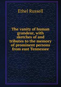 The vanity of human grandeur, with sketches of and tributes to the memory of prominent persons from east Tennessee