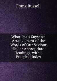What Jesus Says: An Arrangement of the Words of Our Saviour Under Appropriate Headings, with a Practical Index