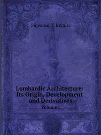 Lombardic Architecture: Its Origin, Development and Derivatives. Volume I