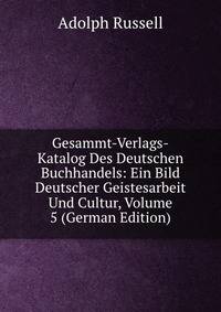 Gesammt-Verlags-Katalog Des Deutschen Buchhandels: Ein Bild Deutscher Geistesarbeit Und Cultur, Volume 5 (German Edition)