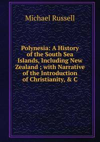 Polynesia: A History of the South Sea Islands, Including New Zealand ; with Narrative of the Introduction of Christianity, &amp; C