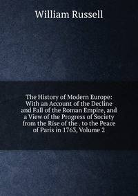 The History of Modern Europe: With an Account of the Decline and Fall of the Roman Empire, and a View of the Progress of Society from the Rise of the . to the Peace of Paris in 1763, Volume 2