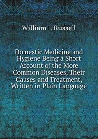 Domestic Medicine and Hygiene Being a Short Account of the More Common Diseases, Their Causes and Treatment, Written in Plain Language