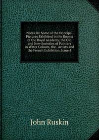 Notes On Some of the Principal Pictures Exhibited in the Rooms of the Royal Academy, the Old and New Societies of Painters in Water Colours, the . Artists and the French Exhibition, Issue 4