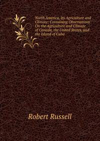 North America, Its Agriculture and Climate: Containing Observations On the Agriculture and Climate of Canada, the United States, and the Island of Cuba