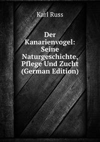 Der Kanarienvogel: Seine Naturgeschichte, Pflege Und Zucht (German Edition)