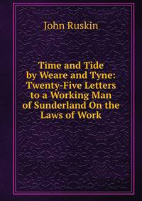 Time and Tide by Weare and Tyne: Twenty-Five Letters to a Working Man of Sunderland On the Laws of Work