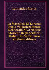 La Mascalcia Di Lorenzo Rusio Volgarizzamento Del Secolo Xiv.: Notizie Storiche Degli Scrittori Italiani Di Veterinaria (Italian Edition)