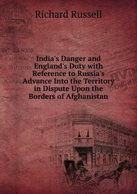 India's Danger and England's Duty with Reference to Russia's Advance Into the Territory in Dispute Upon the Borders of Afghanistan