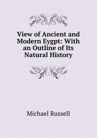 View of Ancient and Modern Eygpt: With an Outline of Its Natural History