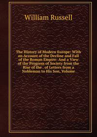 The History of Modern Europe: With an Account of the Decline and Fall of the Roman Empire: And a View of the Progress of Society from the Rise of the . of Letters from a Nobleman to His Son, Volume
