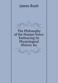 The Philosophy of the Human Voice: Embracing Its Physiological History &amp;c
