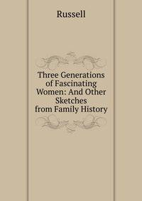 Three Generations of Fascinating Women: And Other Sketches from Family History