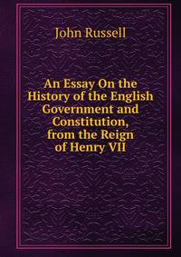 An Essay On the History of the English Government and Constitution, from the Reign of Henry VII