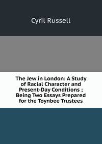 The Jew in London: A Study of Racial Character and Present-Day Conditions ; Being Two Essays Prepared for the Toynbee Trustees