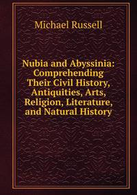 Nubia and Abyssinia: Comprehending Their Civil History, Antiquities, Arts, Religion, Literature, and Natural History