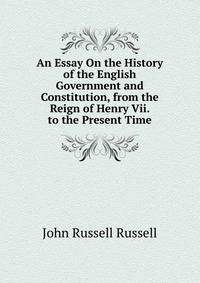An Essay On the History of the English Government and Constitution, from the Reign of Henry Vii. to the Present Time
