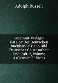 Gesammt-Verlags-Katalog Des Deutschen Buchhandels: Ein Bild Deutscher Geistesarbeit Und Cultur, Volume 4 (German Edition)