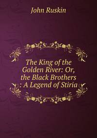 The King of the Golden River: Or, the Black Brothers : A Legend of Stiria