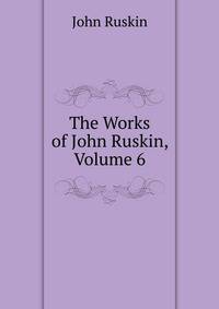 The Works of John Ruskin, Volume 6