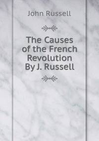 The Causes of the French Revolution By J. Russell.
