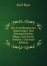 Die Fremdlandischen Stubenvogel: Ihre Naturgeschichte, Pflege, Und Zucht, Volume 1 (German Edition)