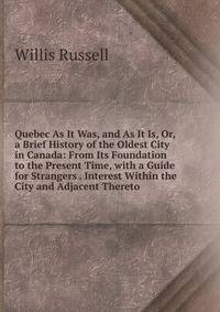 Quebec As It Was, and As It Is, Or, a Brief History of the Oldest City in Canada: From Its Foundation to the Present Time, with a Guide for Strangers . Interest Within the City and Adjacent Thereto