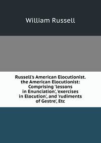 Russell's American Elocutionist. the American Elocutionist: Comprising 'lessons in Enunciation', 'exercises in Elocution', and 'rudiments of Gestre', Etc