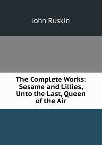 The Complete Works: Sesame and Lillies, Unto the Last, Queen of the Air
