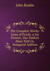 The Complete Works: Laws of Fesole, a Joy Forever, Our Fathers Have Told Us, Inaugural Address