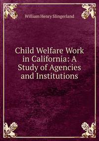 Child Welfare Work in California: A Study of Agencies and Institutions