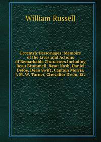 Eccentric Personages: Memoirs of the Lives and Actions of Remarkable Characters Including Beau Brummell, Beau Nash, Daniel Defoe, Dean Swift, Captain Morris, J. M. W. Turner, Chevalier D'eon, Etc