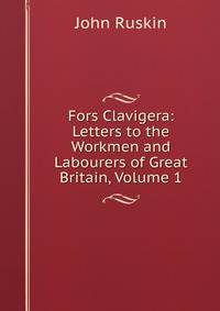 Fors Clavigera: Letters to the Workmen and Labourers of Great Britain, Volume 1