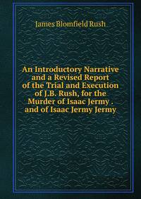 An Introductory Narrative and a Revised Report of the Trial and Execution of J.B. Rush, for the Murder of Isaac Jermy . and of Isaac Jermy Jermy
